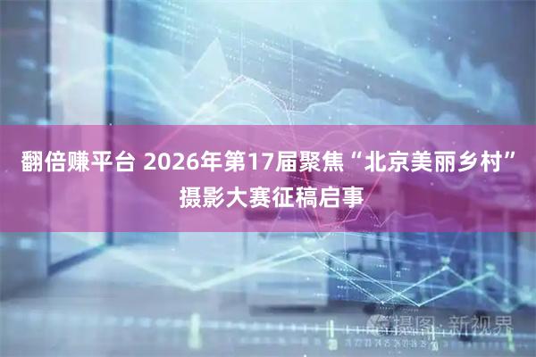 翻倍赚平台 2026年第17届聚焦“北京美丽乡村” 摄影大赛征稿启事