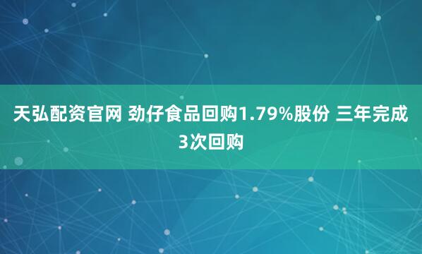 天弘配资官网 劲仔食品回购1.79%股份 三年完成3次回购