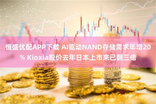 恒盛优配APP下载 AI驱动NAND存储需求年增20% Kioxia股价去年日本上市来已翻三倍