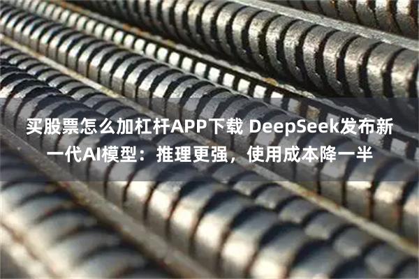 买股票怎么加杠杆APP下载 DeepSeek发布新一代AI模型：推理更强，使用成本降一半