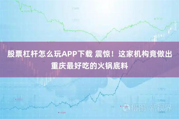 股票杠杆怎么玩APP下载 震惊！这家机构竟做出重庆最好吃的火锅底料
