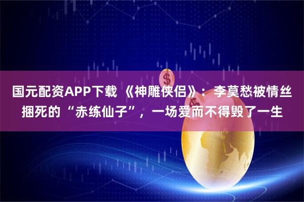 国元配资APP下载 《神雕侠侣》：李莫愁被情丝捆死的 “赤练仙子”，一场爱而不得毁了一生