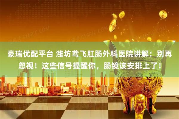 豪瑞优配平台 潍坊鸢飞肛肠外科医院讲解：别再忽视！这些信号提醒你，肠镜该安排上了！