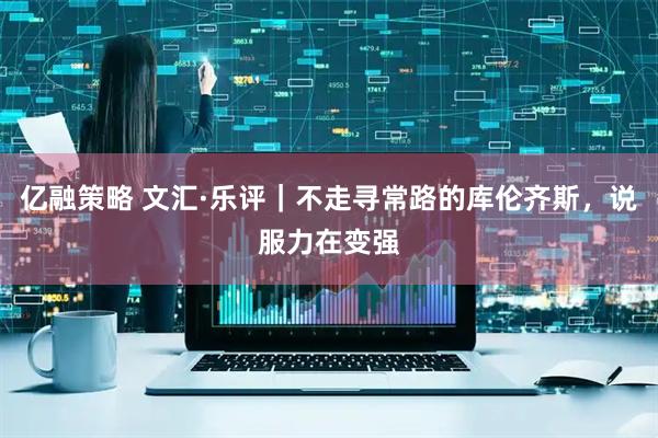 亿融策略 文汇·乐评｜不走寻常路的库伦齐斯，说服力在变强