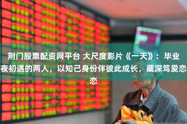 荆门股票配资网平台 大尺度影片《一天》：毕业夜初遇的两人，以知己身份伴彼此成长，藏深笃爱恋