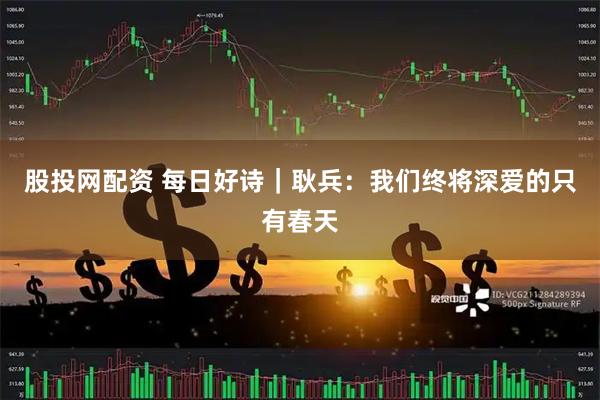 股投网配资 每日好诗｜耿兵：我们终将深爱的只有春天