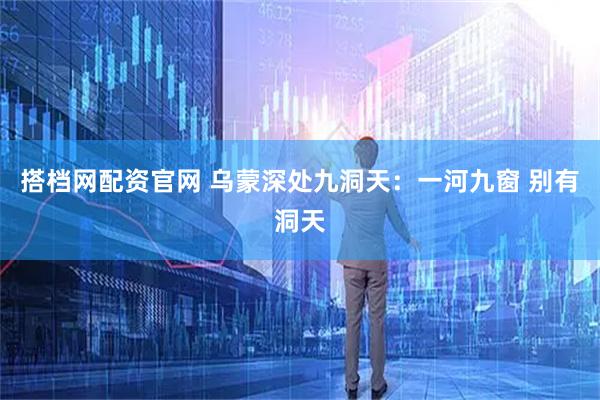 搭档网配资官网 乌蒙深处九洞天：一河九窗 别有洞天