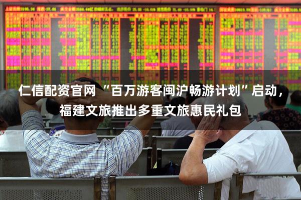 仁信配资官网 “百万游客闽沪畅游计划”启动，福建文旅推出多重文旅惠民礼包