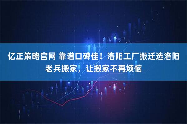亿正策略官网 靠谱口碑佳！洛阳工厂搬迁选洛阳老兵搬家，让搬家不再烦恼