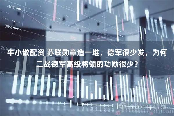 牛小散配资 苏联勋章造一堆，德军很少发，为何二战德军高级将领的功勋很少？