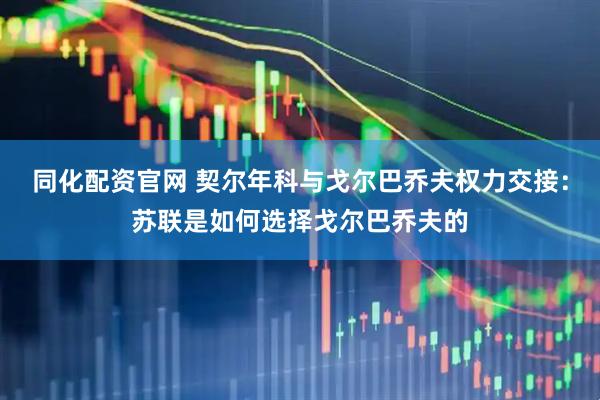 同化配资官网 契尔年科与戈尔巴乔夫权力交接：苏联是如何选择戈尔巴乔夫的