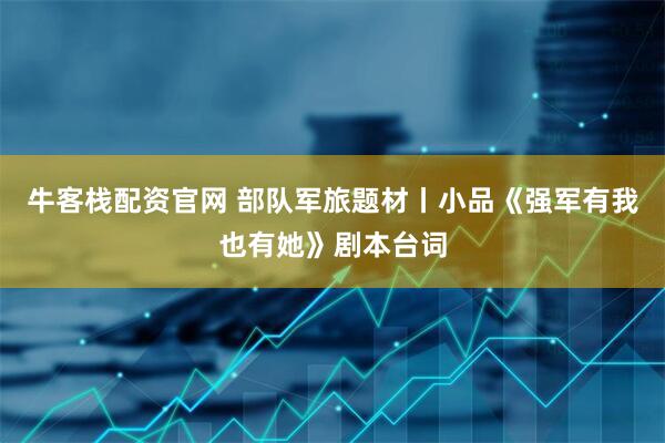 牛客栈配资官网 部队军旅题材丨小品《强军有我也有她》剧本台词
