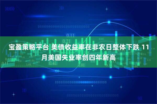 宝盈策略平台 美债收益率在非农日整体下跌 11月美国失业率创四年新高