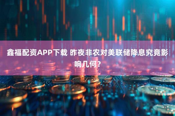 鑫福配资APP下载 昨夜非农对美联储降息究竟影响几何？
