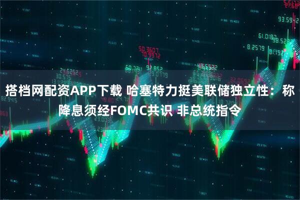 搭档网配资APP下载 哈塞特力挺美联储独立性：称降息须经FOMC共识 非总统指令