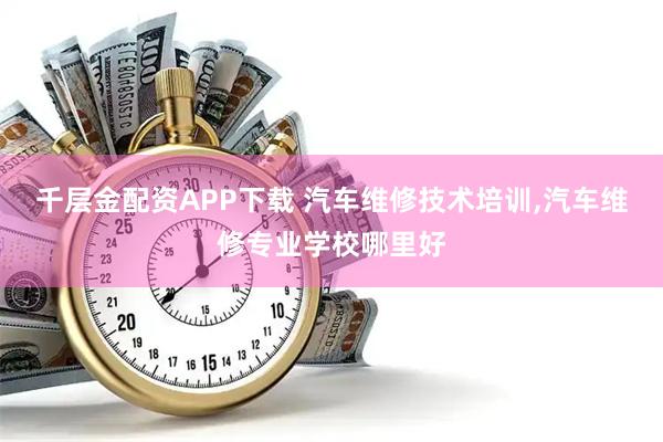千层金配资APP下载 汽车维修技术培训,汽车维修专业学校哪里好