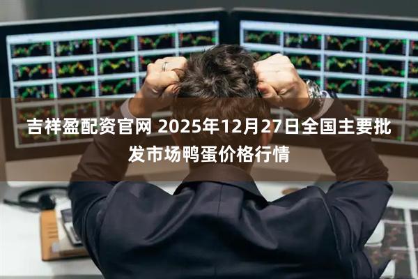 吉祥盈配资官网 2025年12月27日全国主要批发市场鸭蛋价格行情