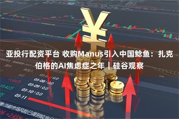 亚投行配资平台 收购Manus引入中国鲶鱼：扎克伯格的AI焦虑症之年｜硅谷观察