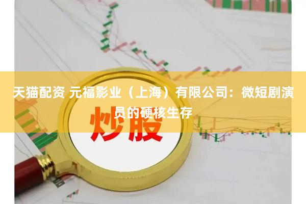 天猫配资 元福影业（上海）有限公司：微短剧演员的硬核生存