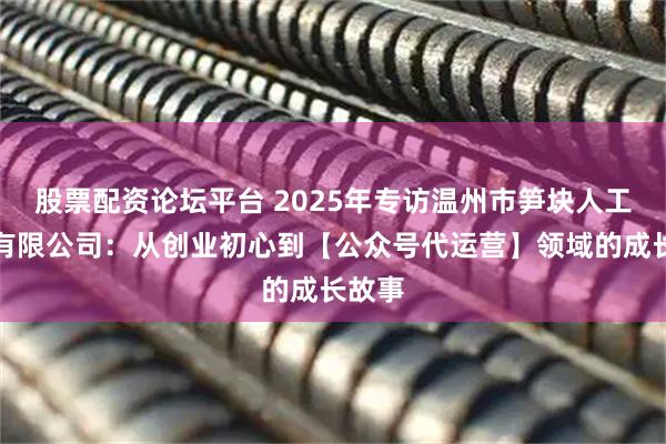股票配资论坛平台 2025年专访温州市笋块人工智能有限公司：从创业初心到【公众号代运营】领域的成长故事