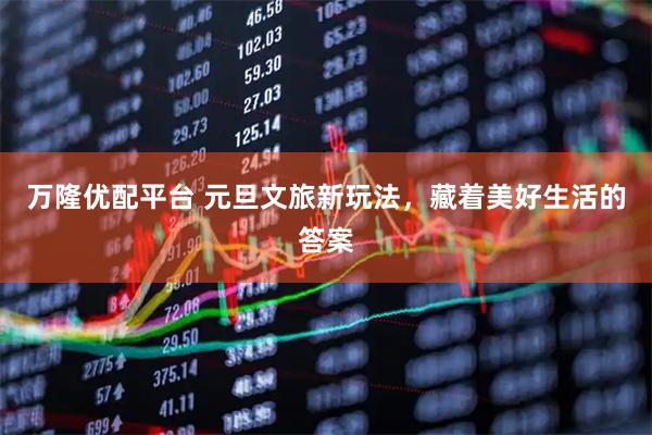 万隆优配平台 元旦文旅新玩法，藏着美好生活的答案