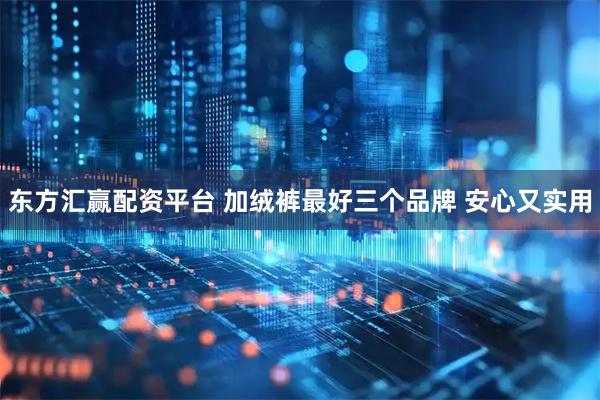 东方汇赢配资平台 加绒裤最好三个品牌 安心又实用
