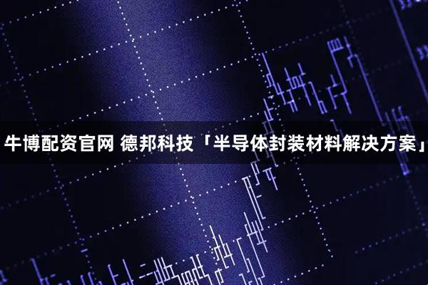牛博配资官网 德邦科技「半导体封装材料解决方案」