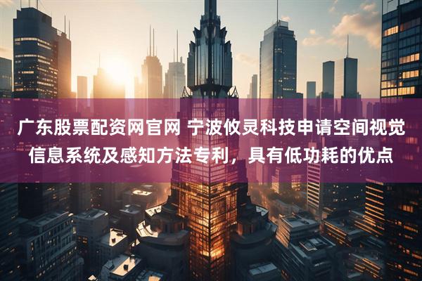 广东股票配资网官网 宁波攸灵科技申请空间视觉信息系统及感知方法专利，具有低功耗的优点