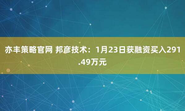 亦丰策略官网 邦彦技术：1月23日获融资买入291.49万元