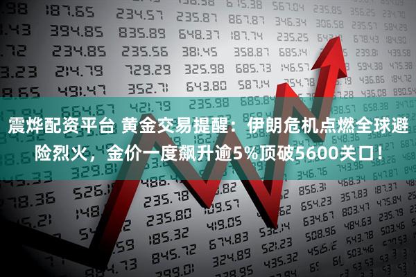 震烨配资平台 黄金交易提醒：伊朗危机点燃全球避险烈火，金价一度飙升逾5%顶破5600关口！