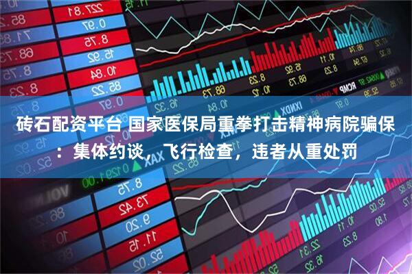 砖石配资平台 国家医保局重拳打击精神病院骗保：集体约谈，飞行检查，违者从重处罚