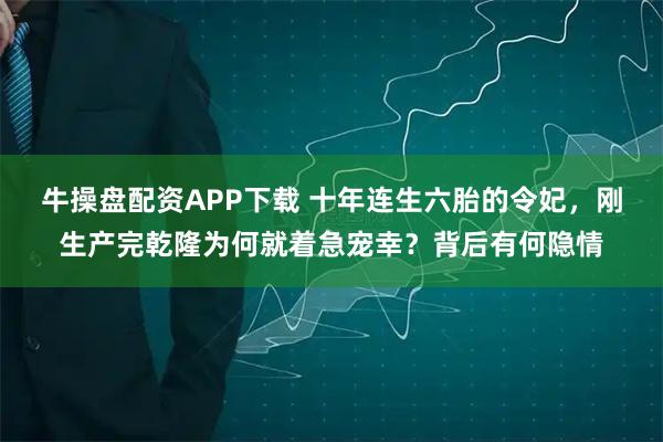 牛操盘配资APP下载 十年连生六胎的令妃，刚生产完乾隆为何就着急宠幸？背后有何隐情