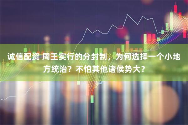 诚信配资 周王实行的分封制，为何选择一个小地方统治？不怕其他诸侯势大？