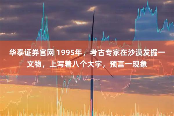 华泰证券官网 1995年，考古专家在沙漠发掘一文物，上写着八个大字，预言一现象