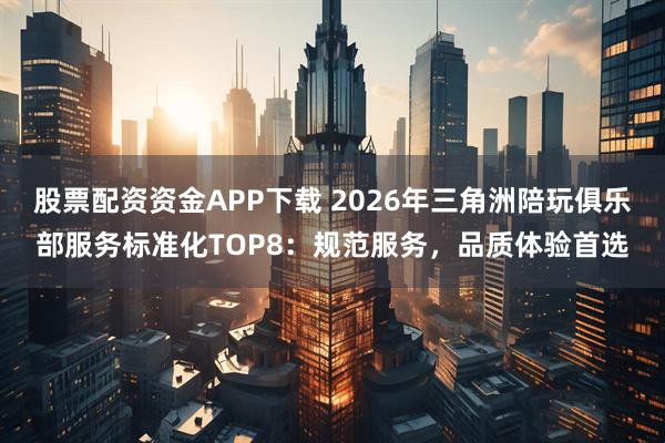 股票配资资金APP下载 2026年三角洲陪玩俱乐部服务标准化TOP8：规范服务，品质体验首选