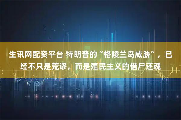 生讯网配资平台 特朗普的“格陵兰岛威胁”，已经不只是荒谬，而是殖民主义的借尸还魂