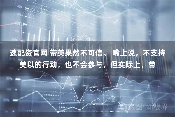 速配资官网 带英果然不可信。 嘴上说，不支持美以的行动，也不会参与，但实际上，带