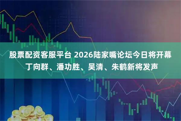股票配资客服平台 2026陆家嘴论坛今日将开幕 丁向群、潘功胜、吴清、朱鹤新将发声