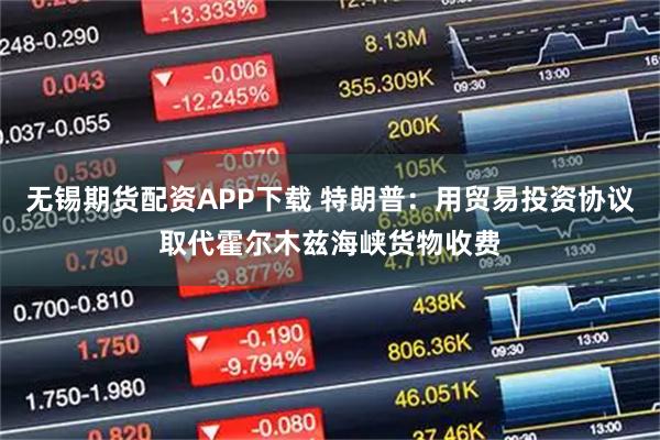 无锡期货配资APP下载 特朗普：用贸易投资协议取代霍尔木兹海峡货物收费