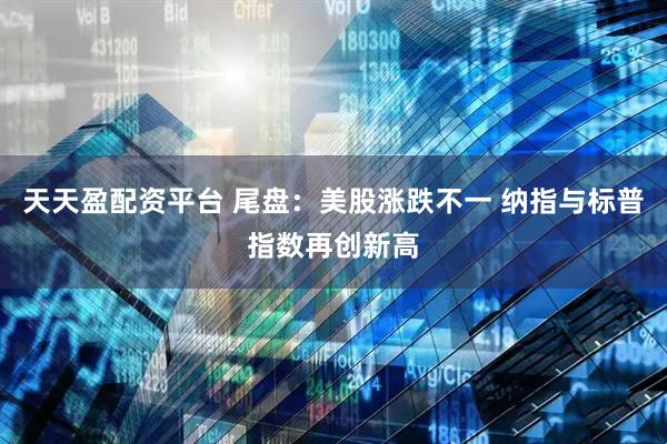 天天盈配资平台 尾盘：美股涨跌不一 纳指与标普指数再创新高