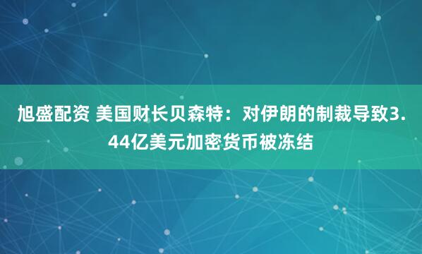 旭盛配资 美国财长贝森特：对伊朗的制裁导致3.44亿美元加密货币被冻结
