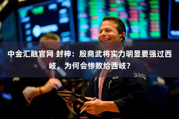 中金汇融官网 封神：殷商武将实力明显要强过西岐，为何会惨败给西岐？