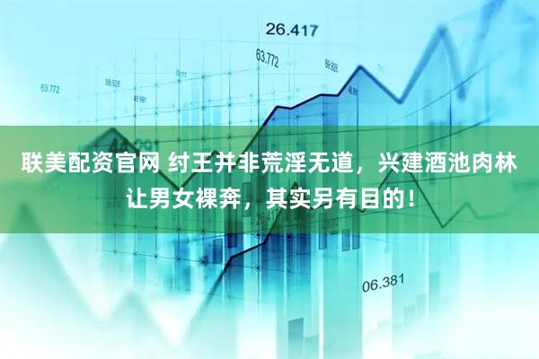 联美配资官网 纣王并非荒淫无道，兴建酒池肉林让男女裸奔，其实另有目的！