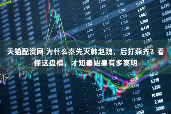 天猫配资网 为什么秦先灭韩赵魏，后打燕齐？看懂这盘棋，才知秦始皇有多高明