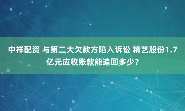 中祥配资 与第二大欠款方陷入诉讼 精艺股份1.7亿元应收账款能追回多少？