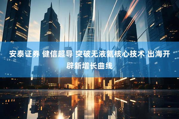 安泰证券 健信超导 突破无液氦核心技术 出海开辟新增长曲线